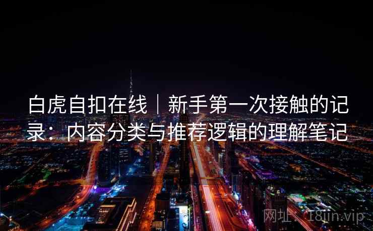 白虎自扣在线|新手第一次接触的记录:内容分类与推荐逻辑的理解笔记 第2张 白虎自扣在线|新手第一次接触的记录:内容分类与推荐逻辑的理解笔记 第2张