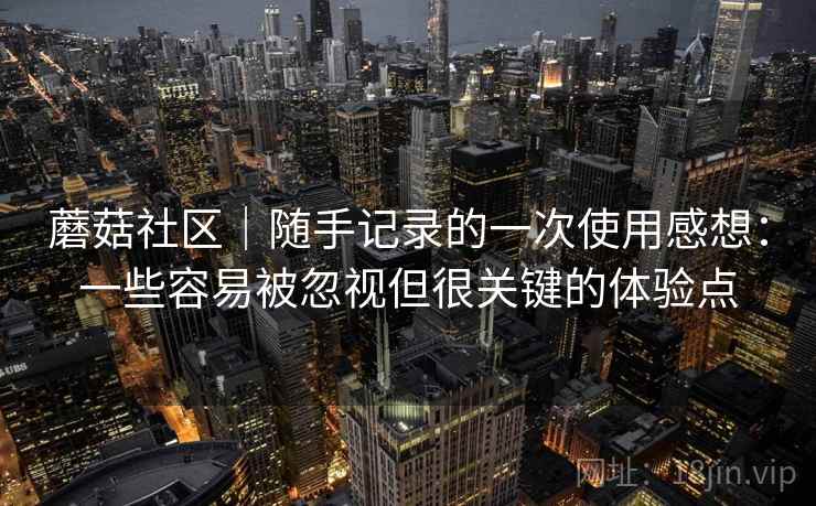 蘑菇社区|随手记录的一次使用感想:一些容易被忽视但很关键的体验点 第1张 蘑菇社区|随手记录的一次使用感想:一些容易被忽视但很关键的体验点 第1张
