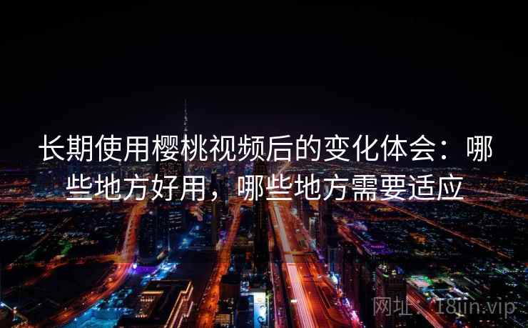 长期使用樱桃视频后的变化体会：哪些地方好用，哪些地方需要适应  第2张