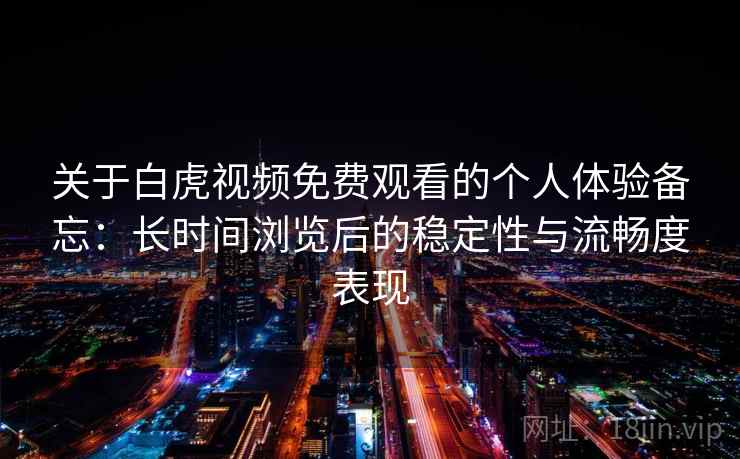 关于白虎视频免费观看的个人体验备忘:长时间浏览后的稳定性与流畅度表现 第1张 关于白虎视频免费观看的个人体验备忘:长时间浏览后的稳定性与流畅度表现 第1张