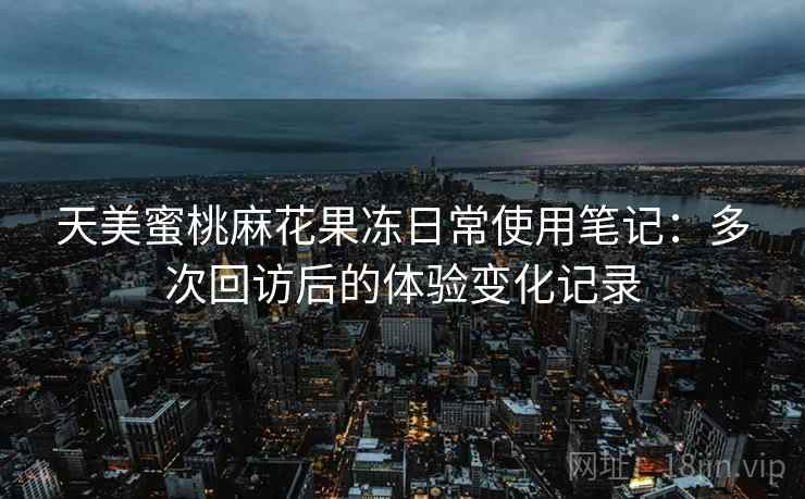 天美蜜桃麻花果冻日常使用笔记:多次回访后的体验变化记录 第2张 天美蜜桃麻花果冻日常使用笔记:多次回访后的体验变化记录 第2张