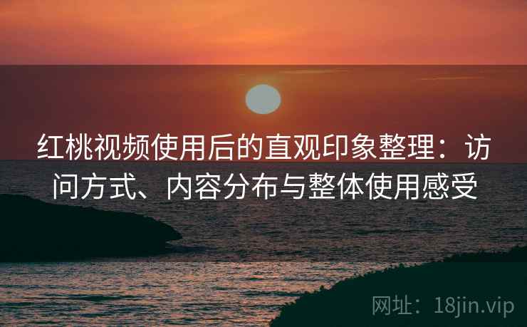 红桃视频使用后的直观印象整理:访问方式、内容分布与整体使用感受 第1张 红桃视频使用后的直观印象整理:访问方式、内容分布与整体使用感受 第1张