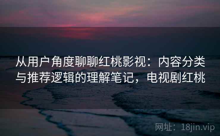 从用户角度聊聊红桃影视:内容分类与推荐逻辑的理解笔记,电视剧红桃 第1张 从用户角度聊聊红桃影视:内容分类与推荐逻辑的理解笔记,电视剧红桃 第1张