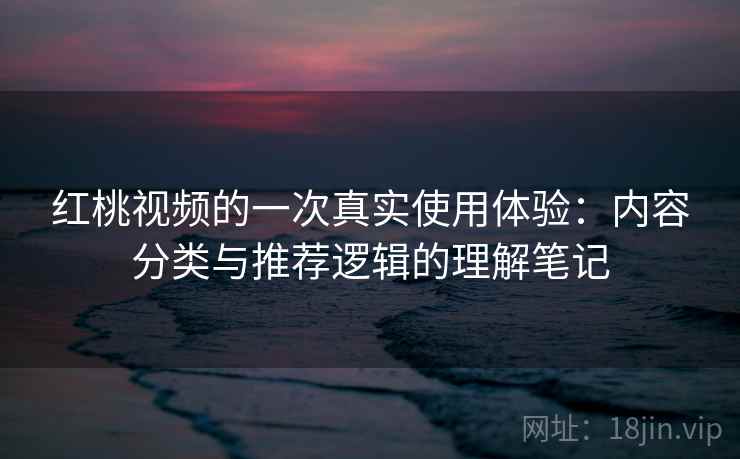 红桃视频的一次真实使用体验:内容分类与推荐逻辑的理解笔记 第1张 红桃视频的一次真实使用体验:内容分类与推荐逻辑的理解笔记 第1张