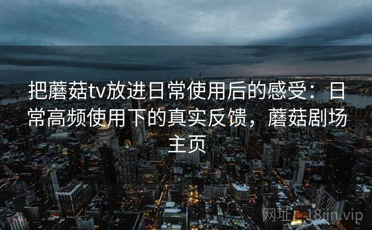 把蘑菇tv放进日常使用后的感受：日常高频使用下的真实反馈，蘑菇剧场主页  第2张