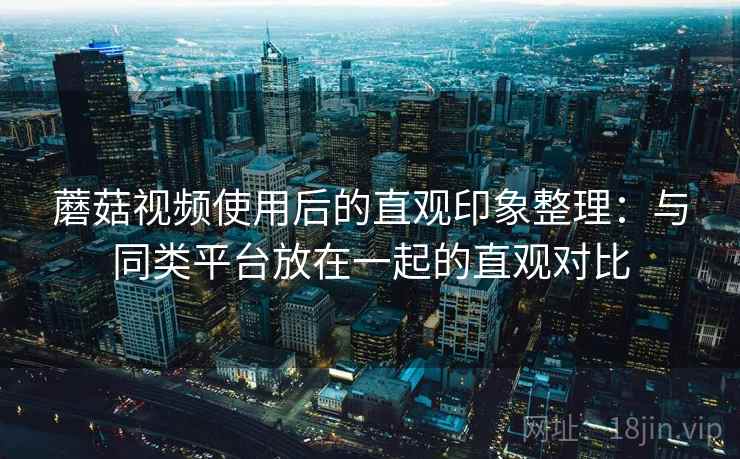 蘑菇视频使用后的直观印象整理：与同类平台放在一起的直观对比  第2张