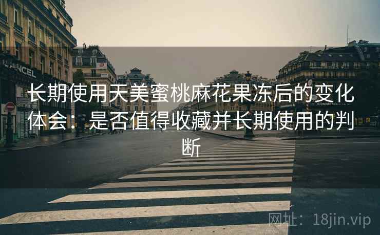 长期使用天美蜜桃麻花果冻后的变化体会：是否值得收藏并长期使用的判断  第1张