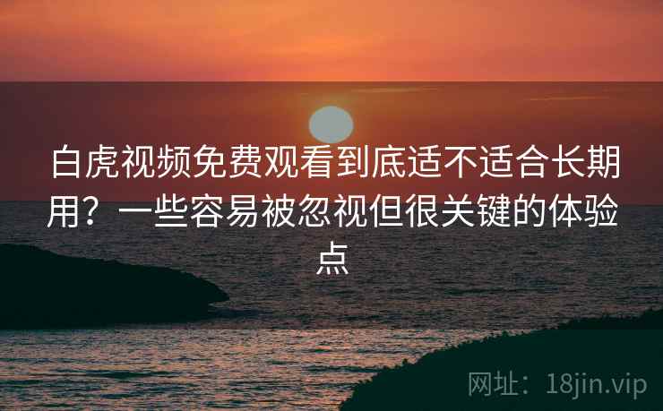 白虎视频免费观看到底适不适合长期用？一些容易被忽视但很关键的体验点  第2张