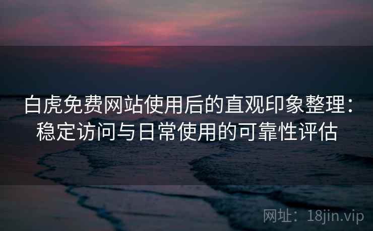 白虎免费网站使用后的直观印象整理：稳定访问与日常使用的可靠性评估  第1张
