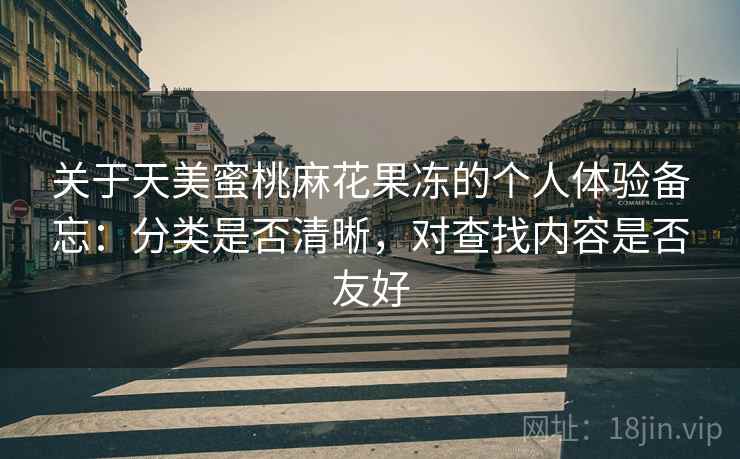 关于天美蜜桃麻花果冻的个人体验备忘：分类是否清晰，对查找内容是否友好  第1张