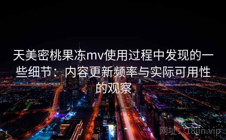 天美密桃果冻mv使用过程中发现的一些细节:内容更新频率与实际可用性的观察 第2张 天美密桃果冻mv使用过程中发现的一些细节:内容更新频率与实际可用性的观察 第2张