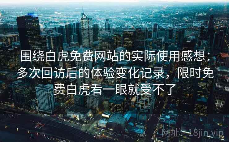 围绕白虎免费网站的实际使用感想:多次回访后的体验变化记录,限时免费白虎看一眼就受不了 第1张 围绕白虎免费网站的实际使用感想:多次回访后的体验变化记录,限时免费白虎看一眼就受不了 第1张