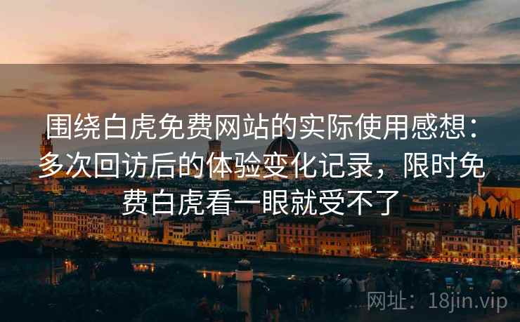 围绕白虎免费网站的实际使用感想:多次回访后的体验变化记录,限时免费白虎看一眼就受不了 第2张 围绕白虎免费网站的实际使用感想:多次回访后的体验变化记录,限时免费白虎看一眼就受不了 第2张
