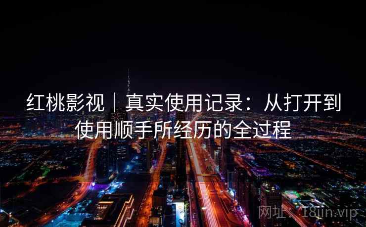 红桃影视｜真实使用记录：从打开到使用顺手所经历的全过程  第1张