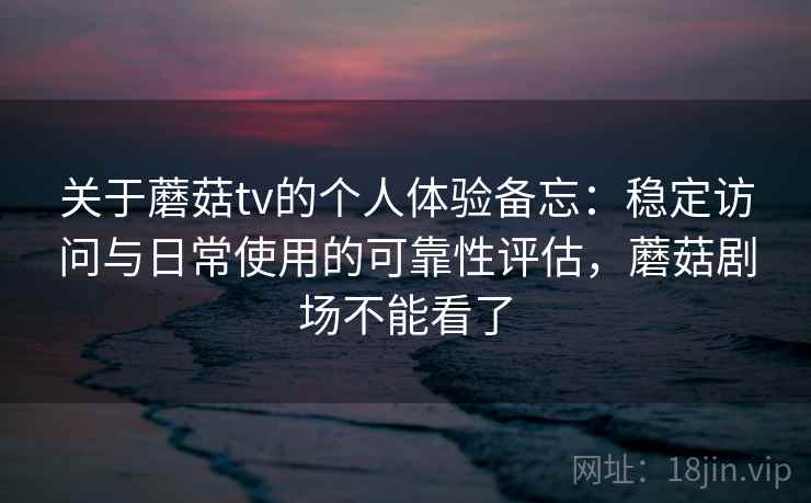 关于蘑菇tv的个人体验备忘:稳定访问与日常使用的可靠性评估,蘑菇剧场不能看了 第1张 关于蘑菇tv的个人体验备忘:稳定访问与日常使用的可靠性评估,蘑菇剧场不能看了 第1张