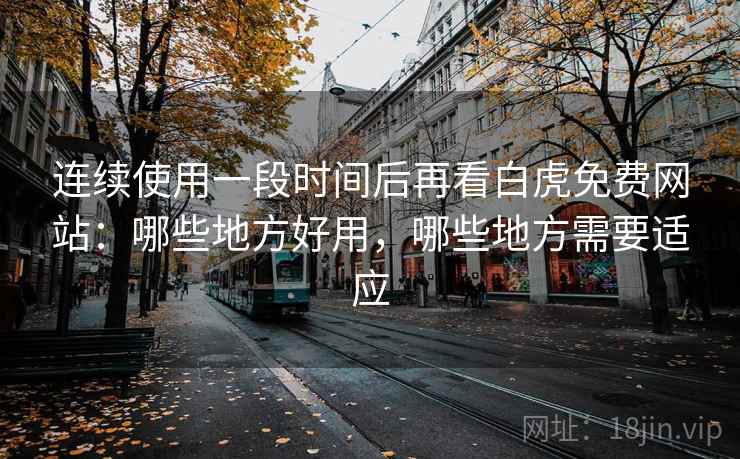 连续使用一段时间后再看白虎免费网站：哪些地方好用，哪些地方需要适应  第2张