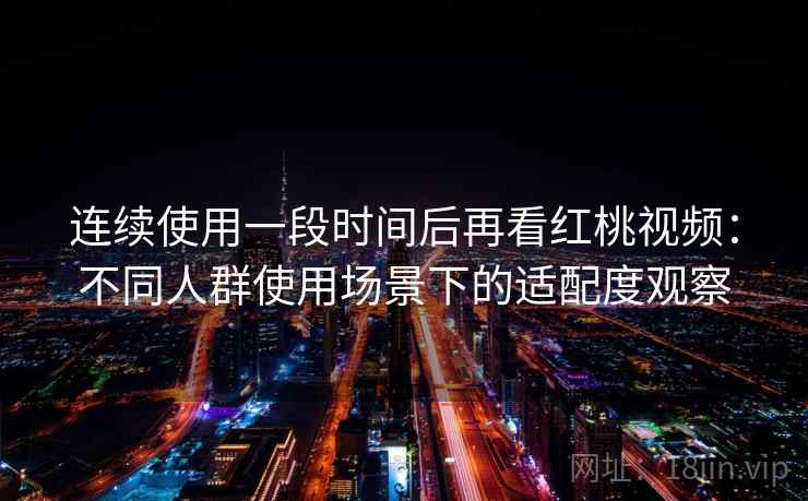 连续使用一段时间后再看红桃视频:不同人群使用场景下的适配度观察 第2张 连续使用一段时间后再看红桃视频:不同人群使用场景下的适配度观察 第2张