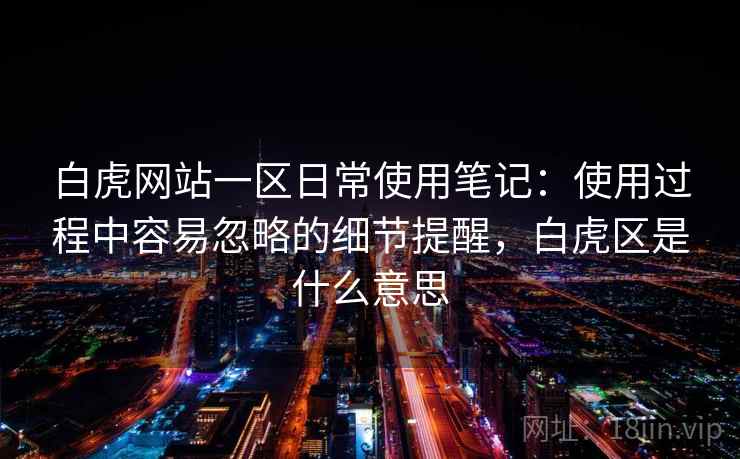 白虎网站一区日常使用笔记：使用过程中容易忽略的细节提醒，白虎区是什么意思  第1张