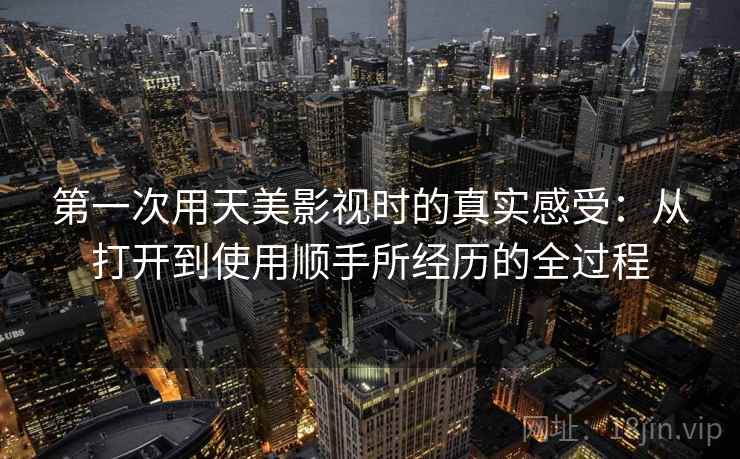 第一次用天美影视时的真实感受：从打开到使用顺手所经历的全过程  第2张