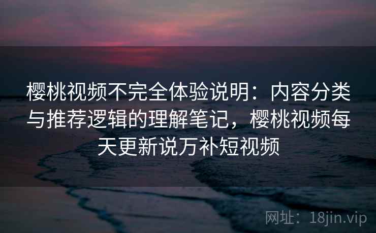樱桃视频不完全体验说明：内容分类与推荐逻辑的理解笔记，樱桃视频每天更新说万补短视频  第1张