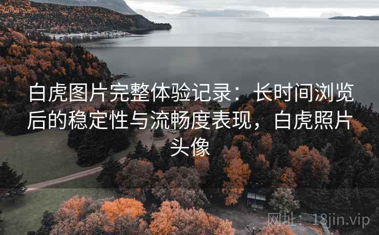 白虎图片完整体验记录：长时间浏览后的稳定性与流畅度表现，白虎照片头像  第1张