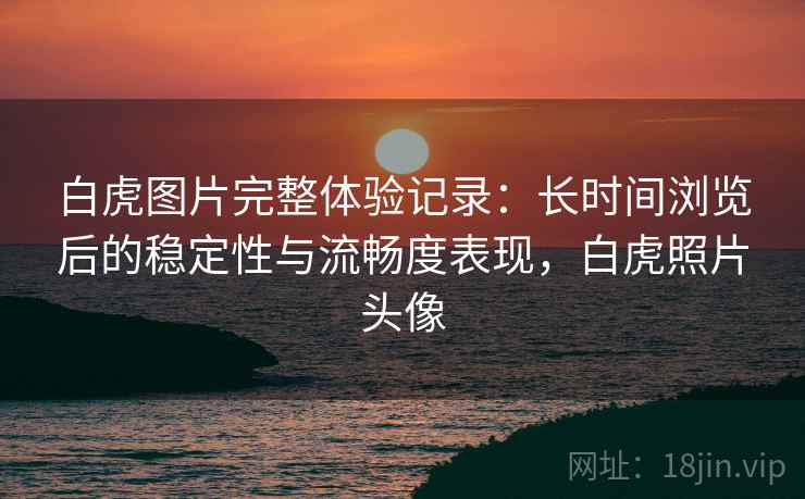 白虎图片完整体验记录：长时间浏览后的稳定性与流畅度表现，白虎照片头像  第2张