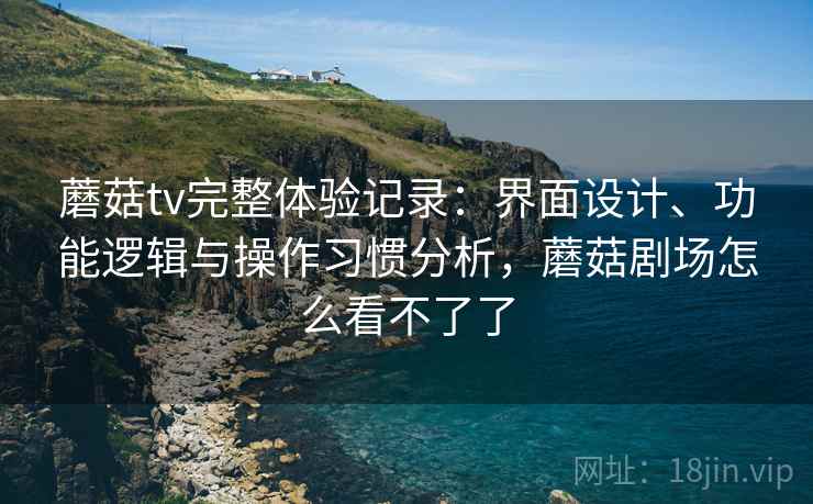 蘑菇tv完整体验记录：界面设计、功能逻辑与操作习惯分析，蘑菇剧场怎么看不了了  第1张