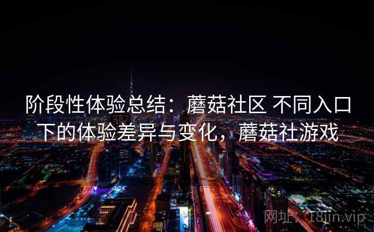 阶段性体验总结:蘑菇社区 不同入口下的体验差异与变化,蘑菇社游戏 第2张 阶段性体验总结:蘑菇社区 不同入口下的体验差异与变化,蘑菇社游戏 第2张