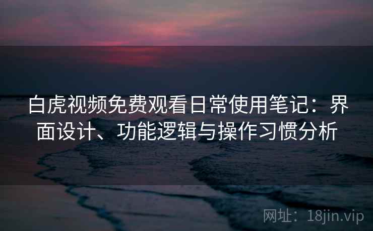 白虎视频免费观看日常使用笔记：界面设计、功能逻辑与操作习惯分析  第2张