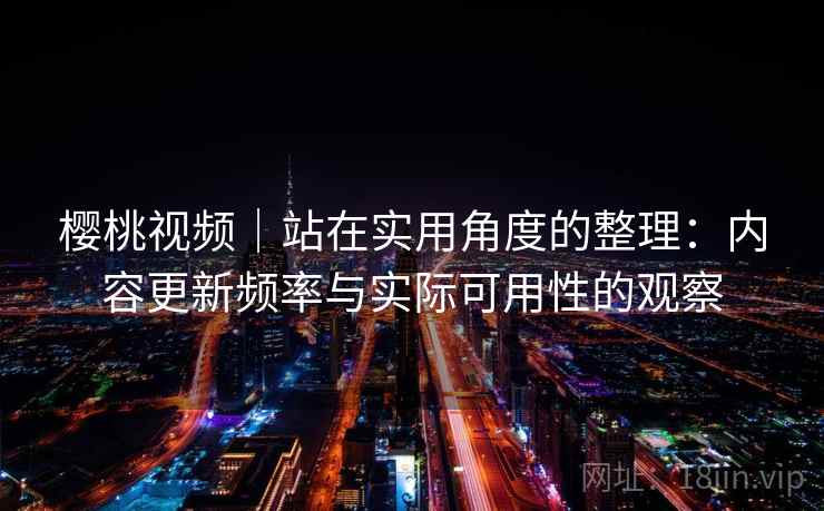 樱桃视频|站在实用角度的整理:内容更新频率与实际可用性的观察 第1张 樱桃视频|站在实用角度的整理:内容更新频率与实际可用性的观察 第1张
