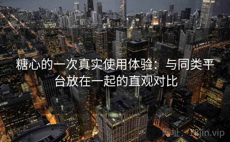糖心的一次真实使用体验：与同类平台放在一起的直观对比  第2张