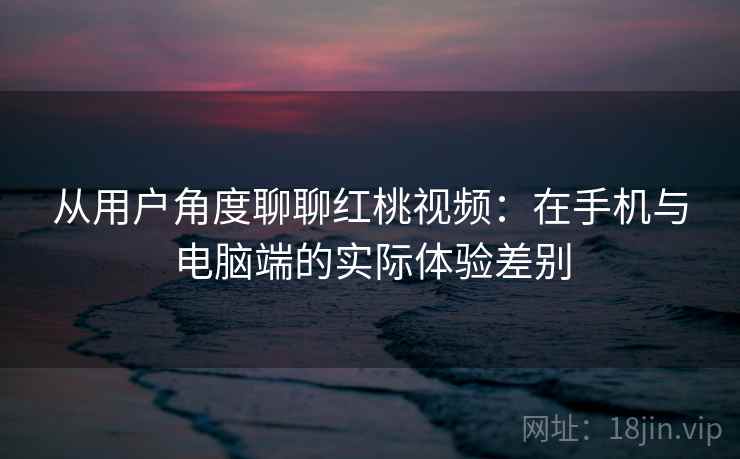 从用户角度聊聊红桃视频：在手机与电脑端的实际体验差别  第2张