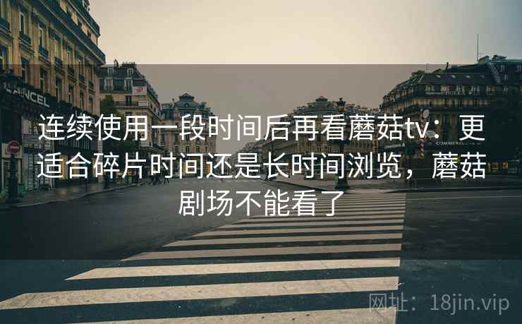 连续使用一段时间后再看蘑菇tv：更适合碎片时间还是长时间浏览，蘑菇剧场不能看了  第2张