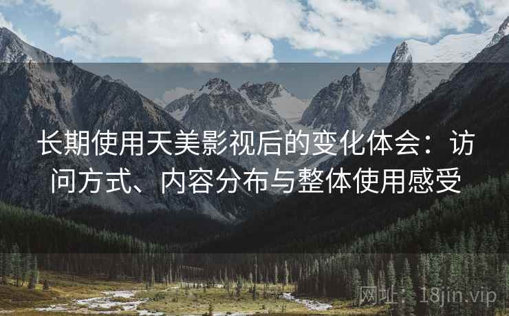 长期使用天美影视后的变化体会：访问方式、内容分布与整体使用感受  第1张