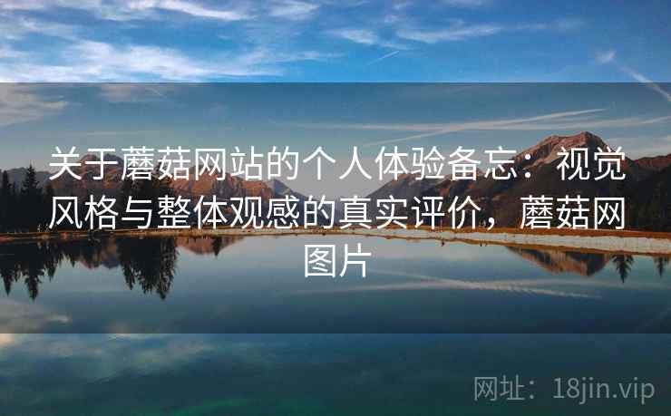 关于蘑菇网站的个人体验备忘：视觉风格与整体观感的真实评价，蘑菇网图片  第1张