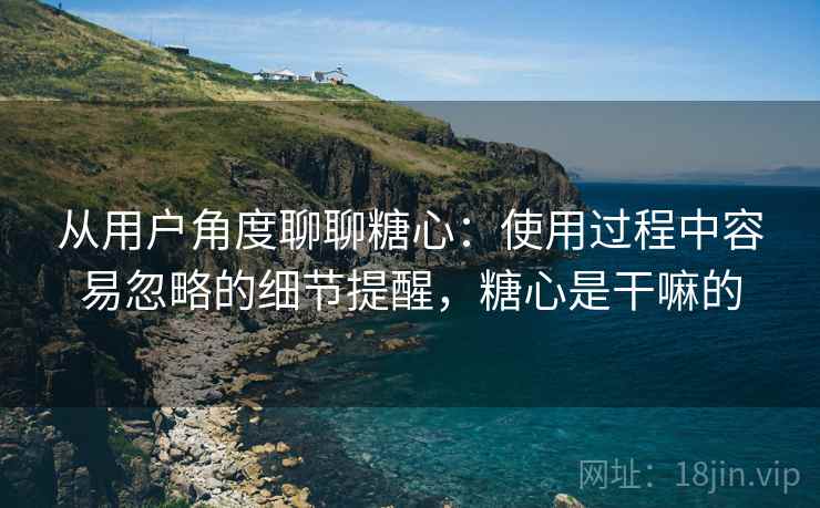 从用户角度聊聊糖心：使用过程中容易忽略的细节提醒，糖心是干嘛的  第1张