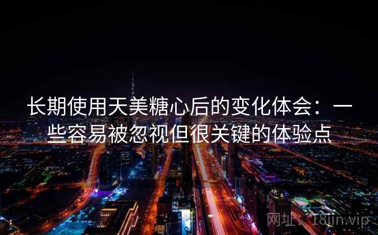 长期使用天美糖心后的变化体会：一些容易被忽视但很关键的体验点  第1张