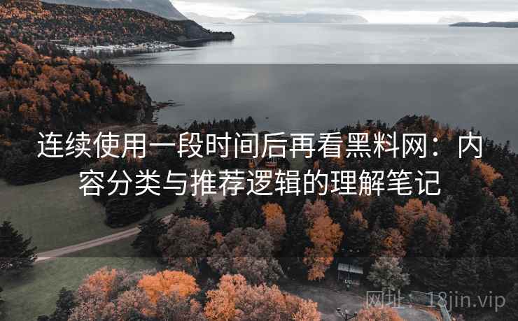 连续使用一段时间后再看黑料网：内容分类与推荐逻辑的理解笔记  第1张