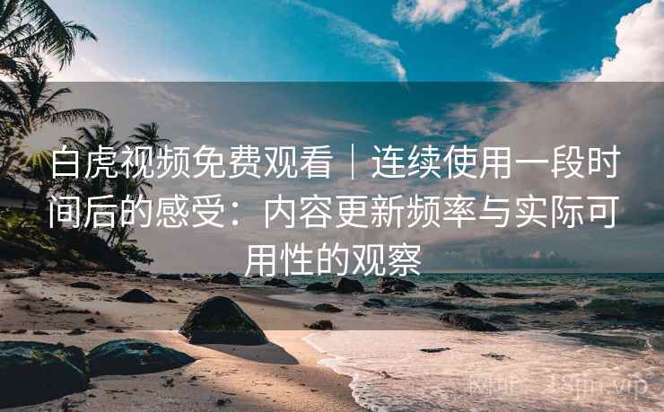 白虎视频免费观看｜连续使用一段时间后的感受：内容更新频率与实际可用性的观察  第1张