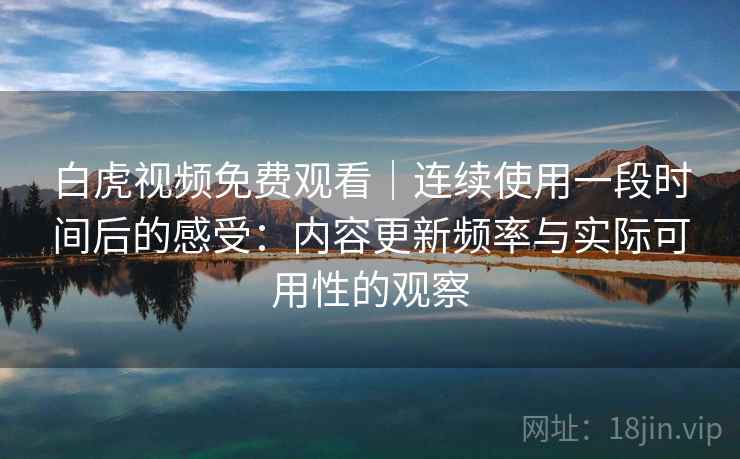 白虎视频免费观看｜连续使用一段时间后的感受：内容更新频率与实际可用性的观察  第2张