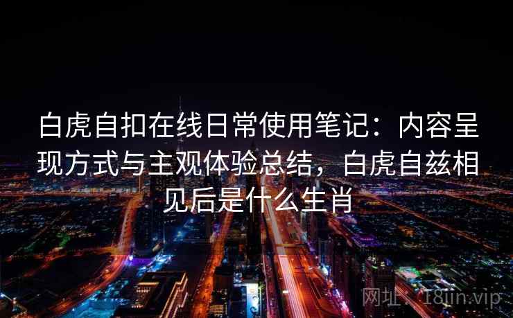 白虎自扣在线日常使用笔记：内容呈现方式与主观体验总结，白虎自兹相见后是什么生肖  第2张