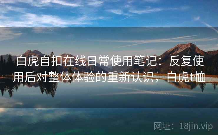 白虎自扣在线日常使用笔记：反复使用后对整体体验的重新认识，白虎t恤  第2张