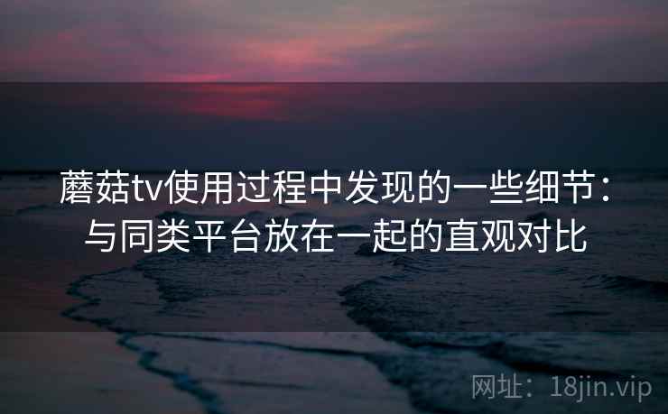 蘑菇tv使用过程中发现的一些细节：与同类平台放在一起的直观对比  第1张
