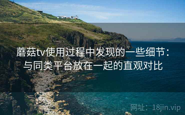 蘑菇tv使用过程中发现的一些细节：与同类平台放在一起的直观对比  第2张