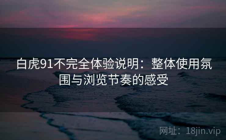 白虎91不完全体验说明:整体使用氛围与浏览节奏的感受 第1张 白虎91不完全体验说明:整体使用氛围与浏览节奏的感受 第1张