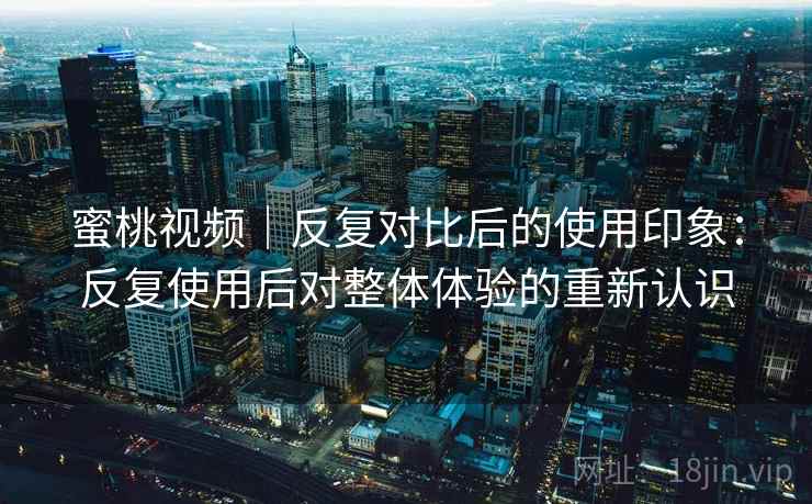 蜜桃视频｜反复对比后的使用印象：反复使用后对整体体验的重新认识  第2张