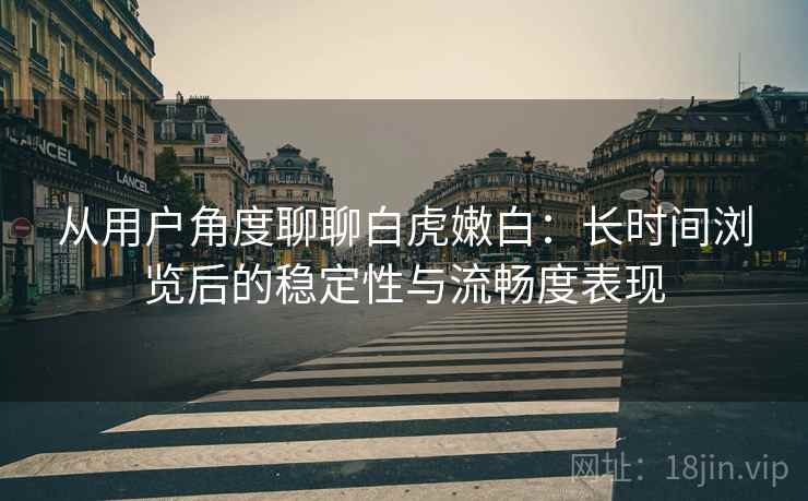 从用户角度聊聊白虎嫩白:长时间浏览后的稳定性与流畅度表现 第2张 从用户角度聊聊白虎嫩白:长时间浏览后的稳定性与流畅度表现 第2张
