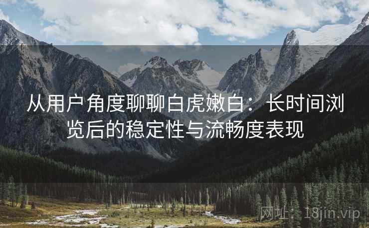 从用户角度聊聊白虎嫩白:长时间浏览后的稳定性与流畅度表现 第1张 从用户角度聊聊白虎嫩白:长时间浏览后的稳定性与流畅度表现 第1张