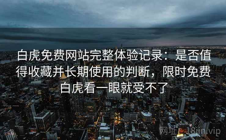 白虎免费网站完整体验记录:是否值得收藏并长期使用的判断,限时免费白虎看一眼就受不了 第2张 白虎免费网站完整体验记录:是否值得收藏并长期使用的判断,限时免费白虎看一眼就受不了 第2张