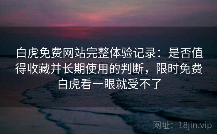 白虎免费网站完整体验记录:是否值得收藏并长期使用的判断,限时免费白虎看一眼就受不了 第1张 白虎免费网站完整体验记录:是否值得收藏并长期使用的判断,限时免费白虎看一眼就受不了 第1张